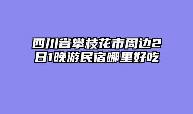 四川省攀枝花市周边2日1晚游民宿哪里好吃