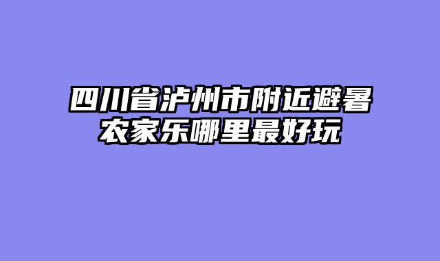 四川省泸州市附近避暑农家乐哪里最好玩