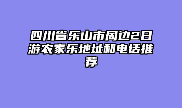 四川省乐山市周边2日游农家乐地址和电话推荐