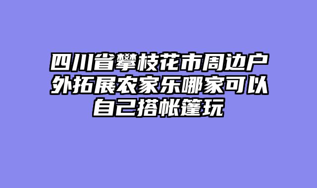 四川省攀枝花市周边户外拓展农家乐哪家可以自己搭帐篷玩