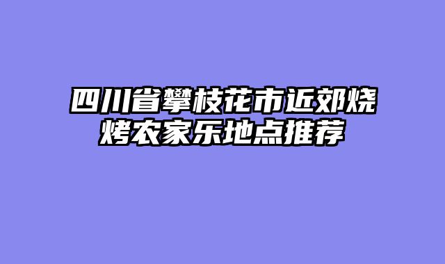 四川省攀枝花市近郊烧烤农家乐地点推荐