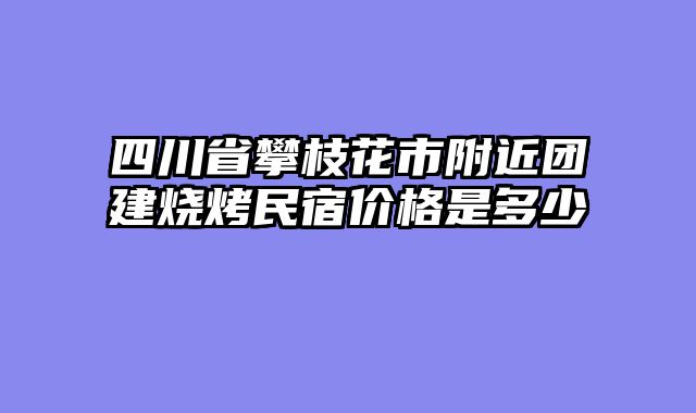 四川省攀枝花市附近团建烧烤民宿价格是多少