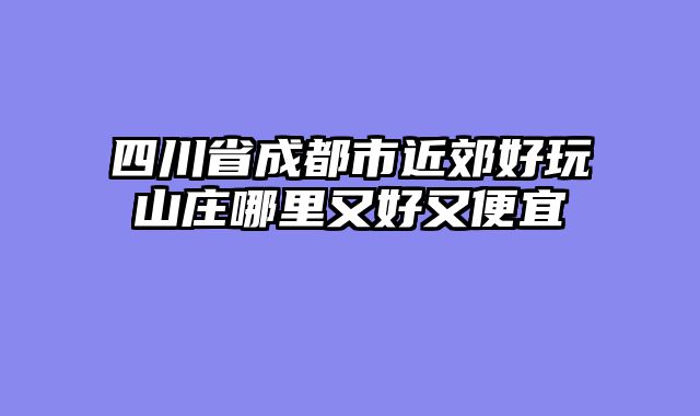 四川省成都市近郊好玩山庄哪里又好又便宜