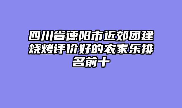 四川省德阳市近郊团建烧烤评价好的农家乐排名前十
