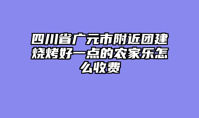 四川省广元市附近团建烧烤好一点的农家乐怎么收费