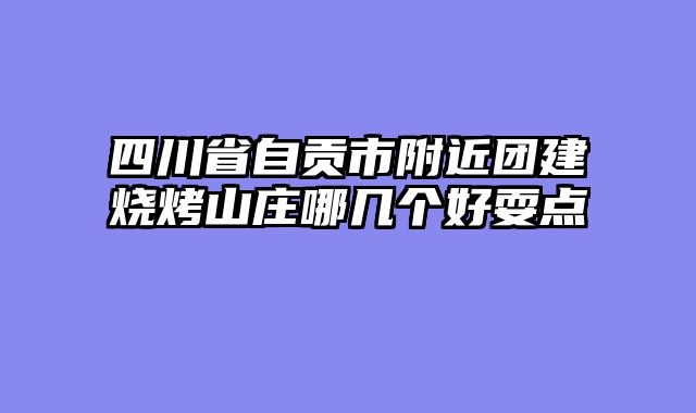 四川省自贡市附近团建烧烤山庄哪几个好耍点