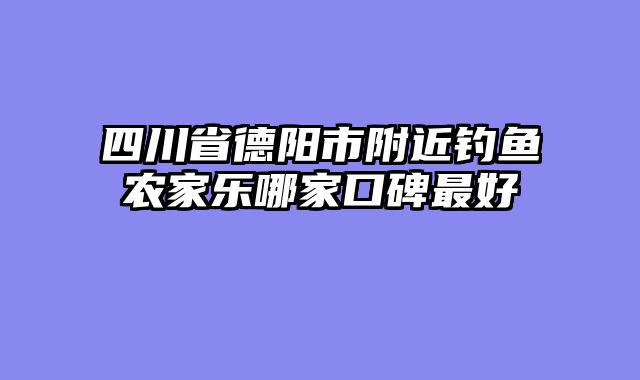 四川省德阳市附近钓鱼农家乐哪家口碑最好