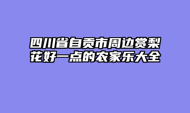 四川省自贡市周边赏梨花好一点的农家乐大全