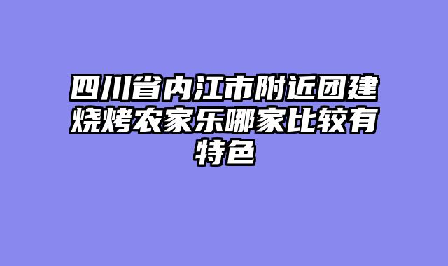 四川省内江市附近团建烧烤农家乐哪家比较有特色