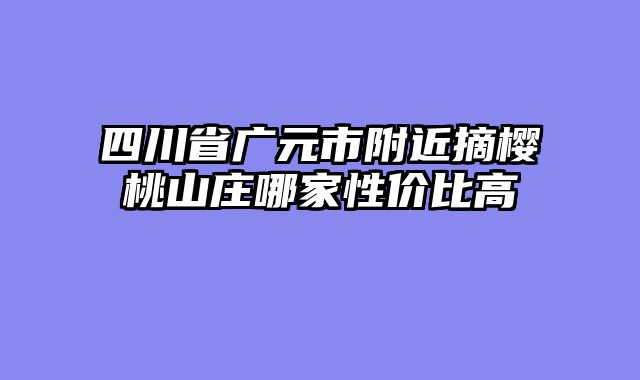 四川省广元市附近摘樱桃山庄哪家性价比高