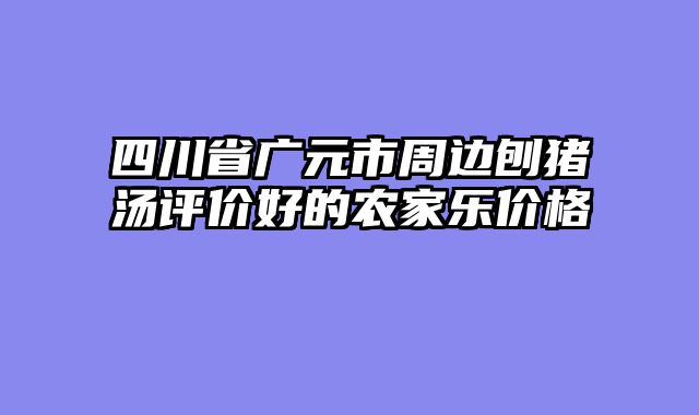 四川省广元市周边刨猪汤评价好的农家乐价格