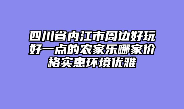 四川省内江市周边好玩好一点的农家乐哪家价格实惠环境优雅
