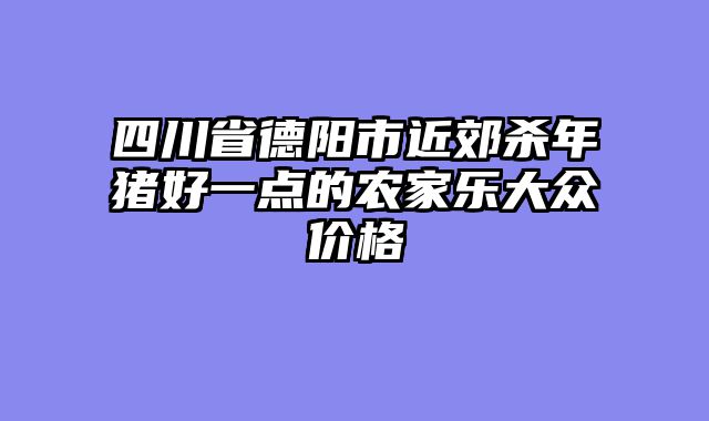 四川省德阳市近郊杀年猪好一点的农家乐大众价格