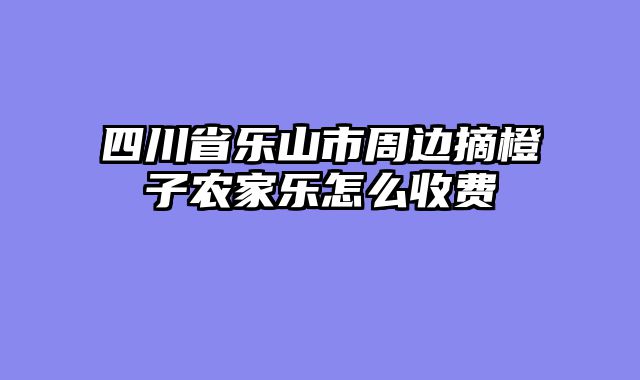 四川省乐山市周边摘橙子农家乐怎么收费