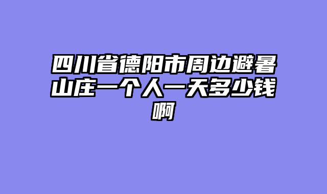 四川省德阳市周边避暑山庄一个人一天多少钱啊