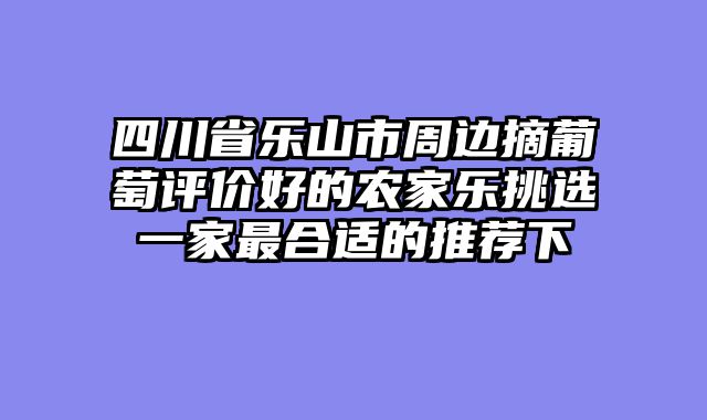 四川省乐山市周边摘葡萄评价好的农家乐挑选一家最合适的推荐下
