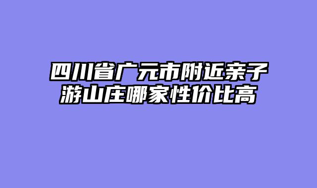四川省广元市附近亲子游山庄哪家性价比高