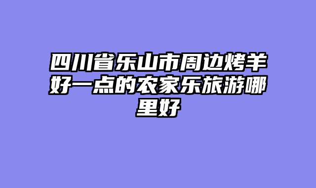四川省乐山市周边烤羊好一点的农家乐旅游哪里好