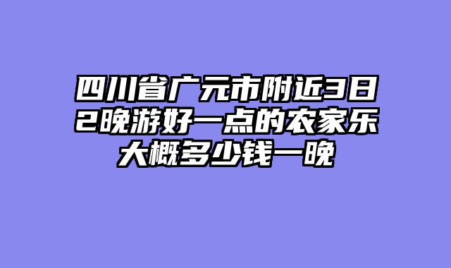 四川省广元市附近3日2晚游好一点的农家乐大概多少钱一晚