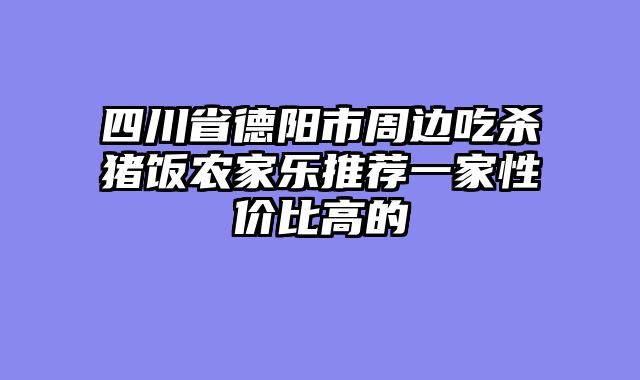 四川省德阳市周边吃杀猪饭农家乐推荐一家性价比高的