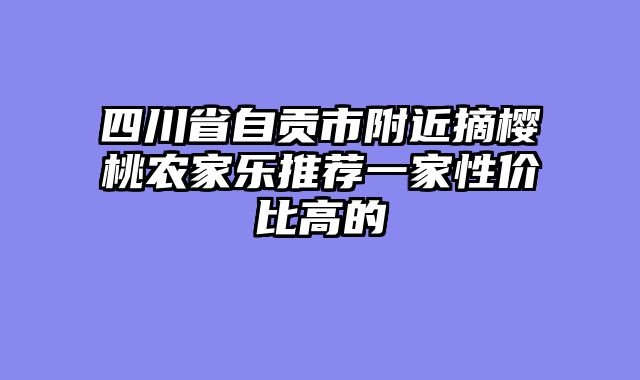 四川省自贡市附近摘樱桃农家乐推荐一家性价比高的