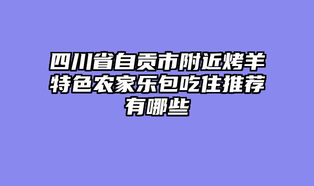 四川省自贡市附近烤羊特色农家乐包吃住推荐有哪些