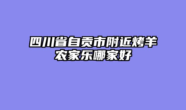 四川省自贡市附近烤羊农家乐哪家好