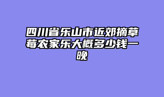 四川省乐山市近郊摘草莓农家乐大概多少钱一晚
