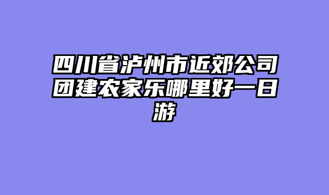 四川省泸州市近郊公司团建农家乐哪里好一日游