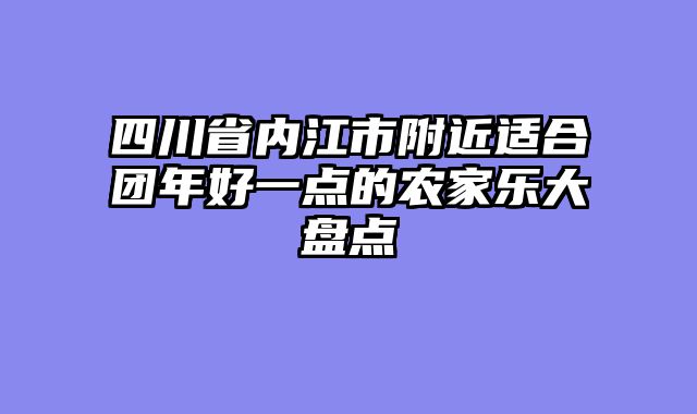 四川省内江市附近适合团年好一点的农家乐大盘点