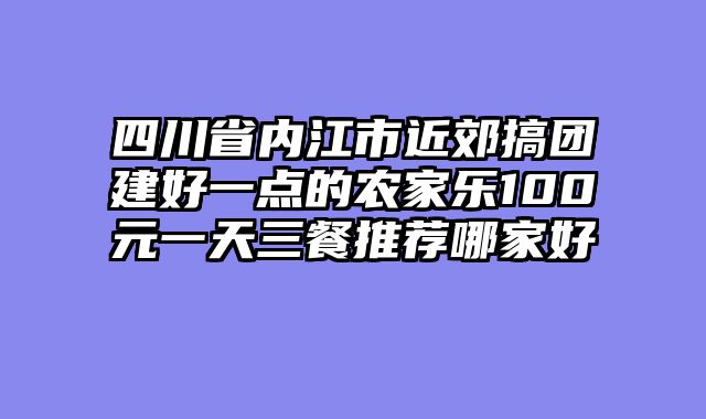 四川省内江市近郊搞团建好一点的农家乐100元一天三餐推荐哪家好