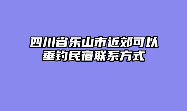 四川省乐山市近郊可以垂钓民宿联系方式