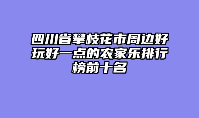 四川省攀枝花市周边好玩好一点的农家乐排行榜前十名
