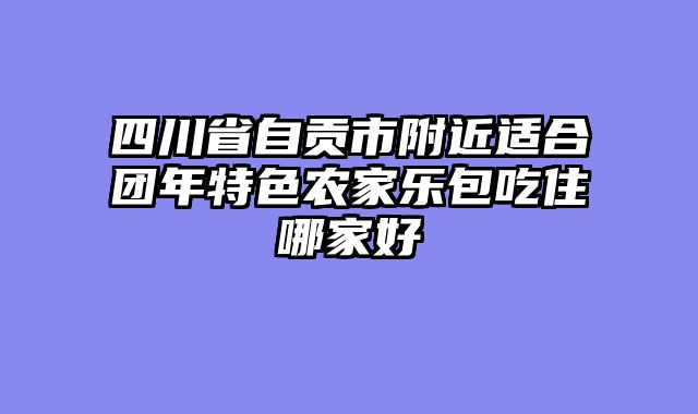 四川省自贡市附近适合团年特色农家乐包吃住哪家好