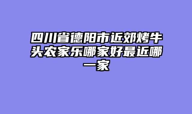 四川省德阳市近郊烤牛头农家乐哪家好最近哪一家