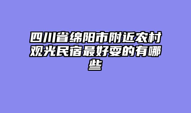 四川省绵阳市附近农村观光民宿最好耍的有哪些