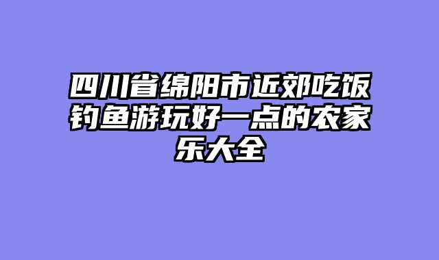 四川省绵阳市近郊吃饭钓鱼游玩好一点的农家乐大全