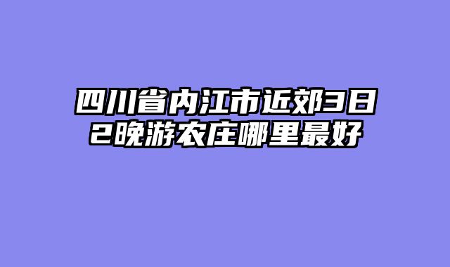 四川省内江市近郊3日2晚游农庄哪里最好