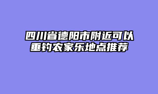 四川省德阳市附近可以垂钓农家乐地点推荐