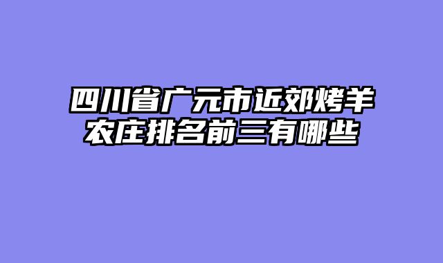 四川省广元市近郊烤羊农庄排名前三有哪些