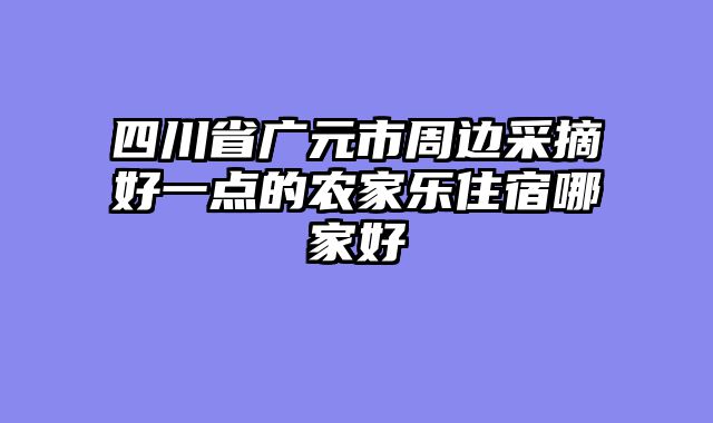 四川省广元市周边采摘好一点的农家乐住宿哪家好