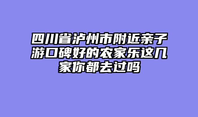 四川省泸州市附近亲子游口碑好的农家乐这几家你都去过吗