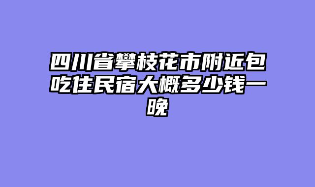 四川省攀枝花市附近包吃住民宿大概多少钱一晚