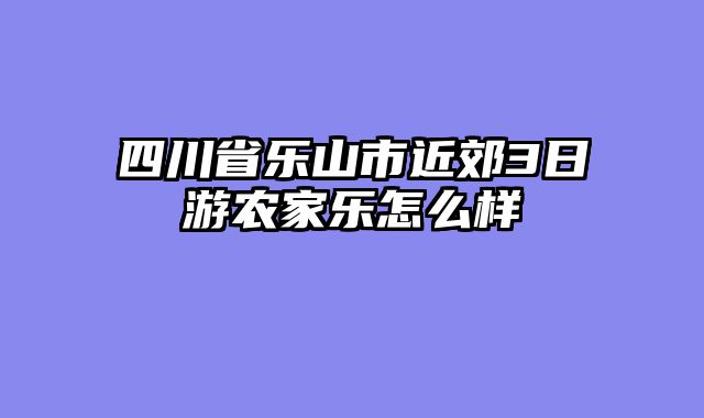 四川省乐山市近郊3日游农家乐怎么样