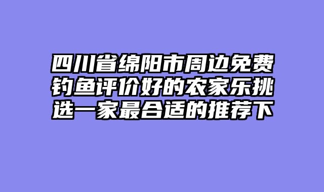 四川省绵阳市周边免费钓鱼评价好的农家乐挑选一家最合适的推荐下