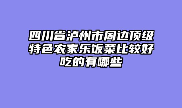 四川省泸州市周边顶级特色农家乐饭菜比较好吃的有哪些