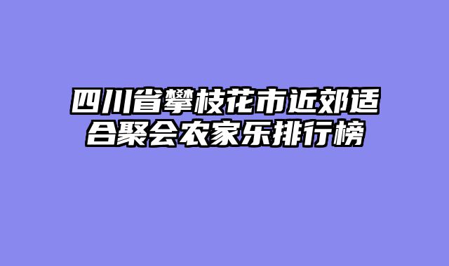 四川省攀枝花市近郊适合聚会农家乐排行榜