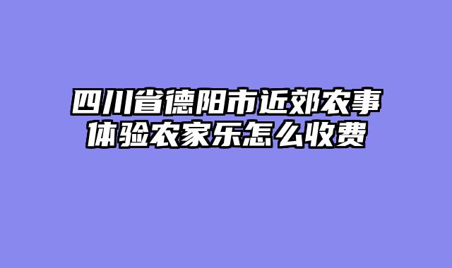 四川省德阳市近郊农事体验农家乐怎么收费