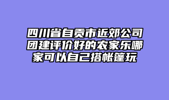 四川省自贡市近郊公司团建评价好的农家乐哪家可以自己搭帐篷玩