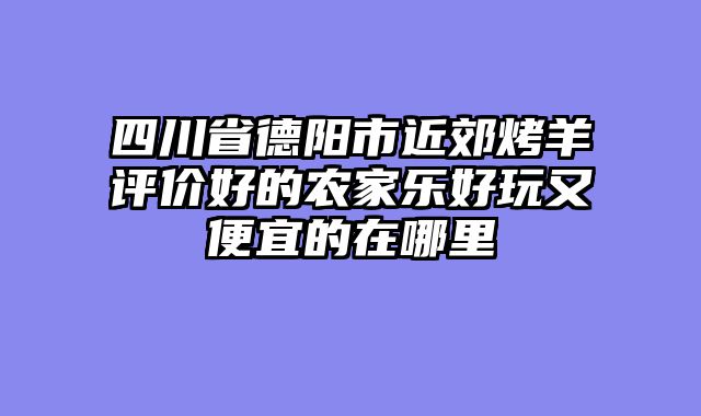 四川省德阳市近郊烤羊评价好的农家乐好玩又便宜的在哪里